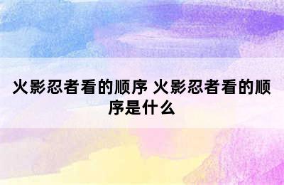 火影忍者看的顺序 火影忍者看的顺序是什么